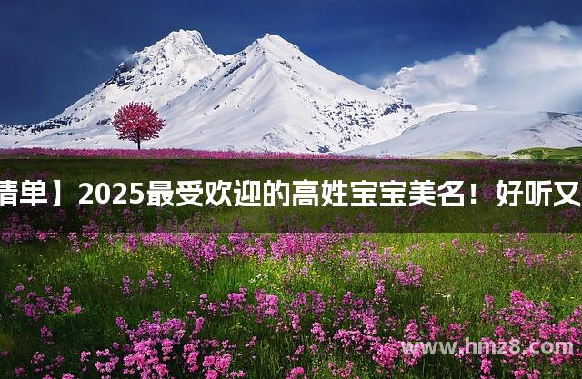 【爆款清单】2025最受欢迎的高姓宝宝美名！好听又不易撞名