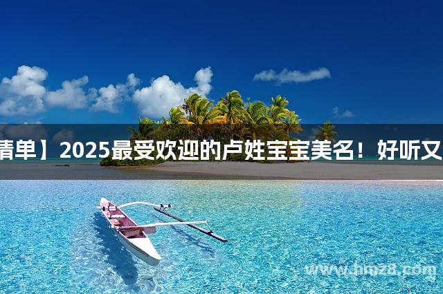 【爆款清单】2025最受欢迎的卢姓宝宝美名！好听又不易撞名