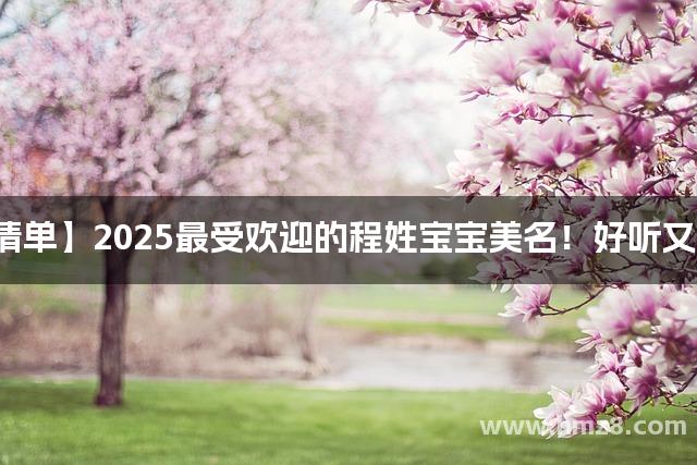 【爆款清单】2025最受欢迎的程姓宝宝美名！好听又不易撞名