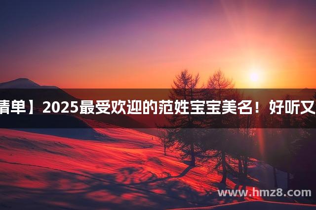 【爆款清单】2025最受欢迎的范姓宝宝美名！好听又不易撞名